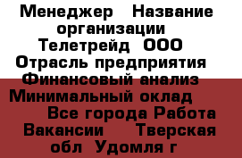 Менеджер › Название организации ­ Телетрейд, ООО › Отрасль предприятия ­ Финансовый анализ › Минимальный оклад ­ 40 000 - Все города Работа » Вакансии   . Тверская обл.,Удомля г.